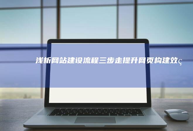 浅析网站建设流程：三步走提升网页构建效率