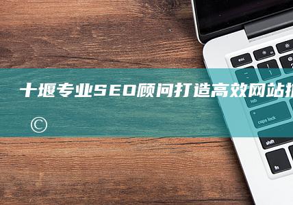 十堰专业SEO顾问：打造高效网站推广策略，助力企业网络排名飞跃