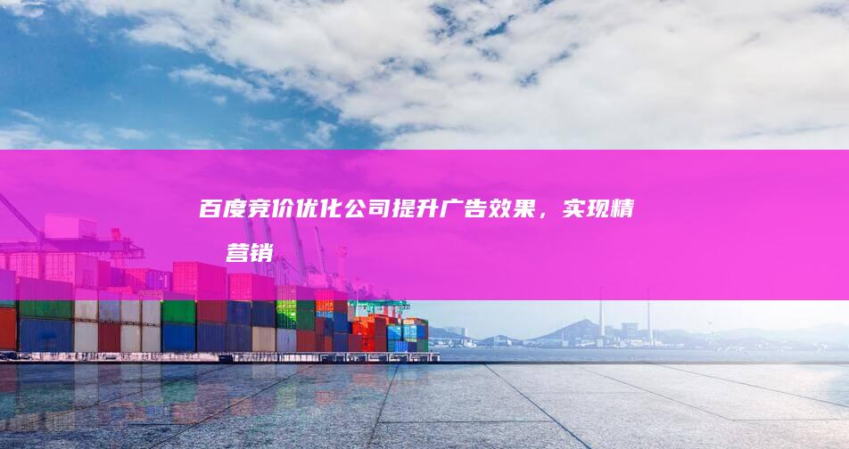 百度竞价优化公司：提升广告效果，实现精准营销